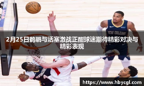 2月25日鹈鹕与活塞激战正酣球迷期待精彩对决与精彩表现