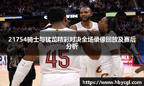 21754骑士与猛龙精彩对决全场录像回放及赛后分析