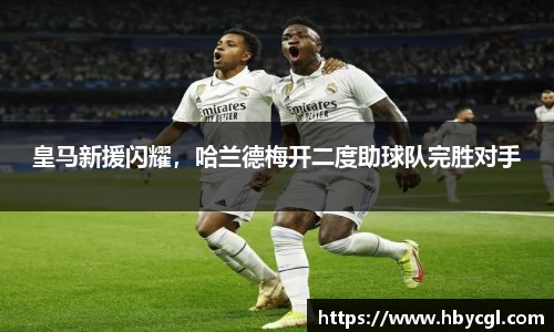 皇马新援闪耀，哈兰德梅开二度助球队完胜对手